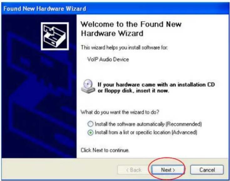 Found New Hardware Wizard Welcome to the Found New Hardware Wizard This wizard helps you install software for: VoIP Audio Device If your hardware came with an installation CD or floppy disk, insert it now. What do you want the wizard to do? ○ Install the software automatically (Recommended) ● Install from a list or specific location (Advanced) Click Next to continue. < Back Next > Cancel