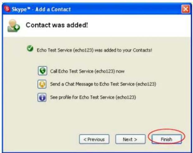 Skype™ - Add a Contact Contact was added! Echo Test Service (echo123) was added to your Contacts! Call Echo Test Service (echo123) now Send a Chat Message to Echo Test Service (echo123) See profile for Echo Test Service (echo123) < Previous Next > Finish