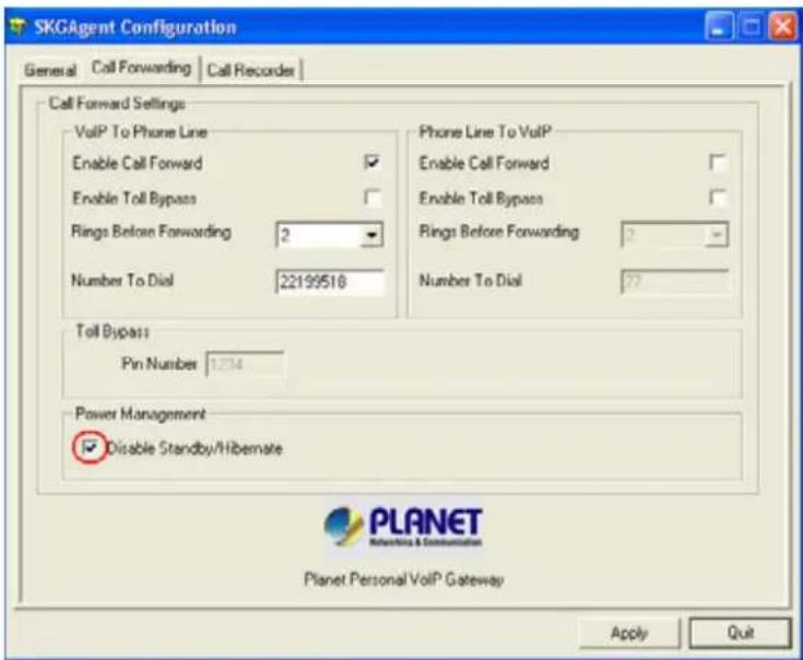 SKGAgent Configuration General Call Forwarding Call Recorder Call Forward Settings VoIP To Phone Line Enable Call Forward ✓ Enable Toll Bypass ✓ Rings Before Forwarding 2 ✓ Number To Dial 22199518 Phone Line To VoIP Enable Call Forward ✓ Enable Toll Bypass ✓ Rings Before Forwarding ✓ Number To Dial 77 Toll Bypass Pin Number 1234 Power Management ✓ Disable Standby/Hibernate PLANET Revolving & Communication Planet Personal VoIP Gateway Apply Quit
