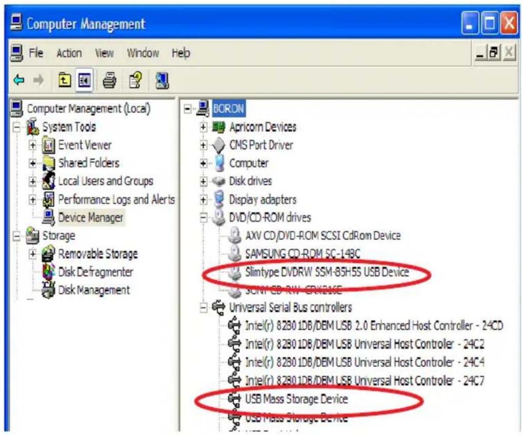 Computer Management File Action View Window Help Computer Management (Local) System Tools Event Viewer Shared Folders Local Users and Groups Performance Logs and Alerts Device Manager Storage Removable Storage Disk Defragmenter Disk Management BORON Apricorn Devices CMS Port Driver Computer Disk drives Display adapters DVD/CD-ROM drives AXV CD/DVD-ROM SCSI CdRom Device SAMSUNG CD-ROM SC-14BC Slimtype DVDRW SSM-85H5S USB Device SONY CD-RW-CRV216E Universal Serial Bus controllers Intel(r) 82801DB/DEM USB 2.0 Enhanced Host Controller - 24CD Intel(r) 82801DB/DEM USB Universal Host Controller - 24C2 Intel(r) 82801DB/DEM USB Universal Host Controller - 24C4 Intel(r) 82801DB/DEM USB Universal Host Controller - 24C7 USB Mass Storage Device USB Mass Storage Device
