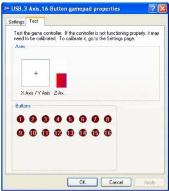 USB,3-Axis,16-Button gamepad properties Settings Test Test the game controller. If the controller is not functioning properly, it may need to be calibrated. To calibrate it, go to the Settings page. Axes + X Axis /Y Axis Z Ax.. Buttons 1 2 3 4 5 6 7 8 9 10 11 12 13 14 15 16 OK Cancel Apply