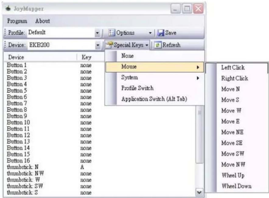 JoyMapper Program About Profile: Default Options Save Device: EKB200 Special Keys Refresh Device Key None Button 1 none Button 2 none Button 3 none Button 4 none Button 5 none Button 6 none Button 7 none Button 8 none Button 9 none Button 10 none Button 11 none Button 12 none Button 13 none Button 14 none Button 15 none Button 16 none thumbstick: N A thumbstick: NW none thumbstick: W none thumbstick: SW none thumbstick: S none Mouse System Profile Switch Application Switch (Alt Tab) Left Click Right Click Move N Move S Move W Move E Move NE Move SE Move SW Move NW Wheel Up Wheel Down