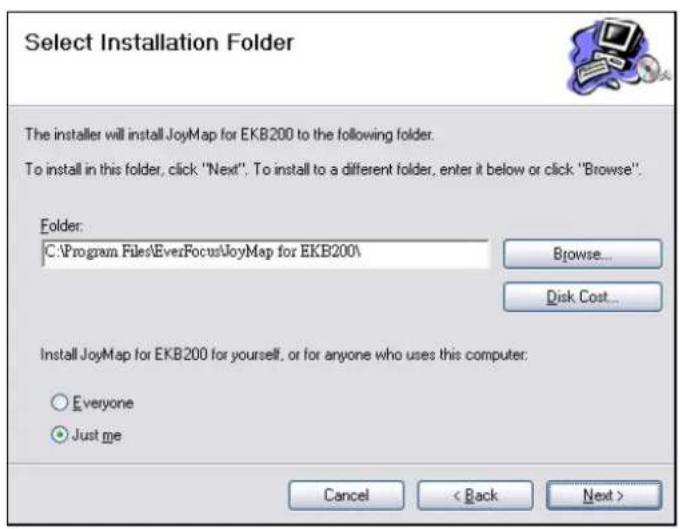 Select Installation Folder The installer will install JoyMap for EKB200 to the following folder. To install in this folder, click "Next". To install to a different folder, enter it below or click "Browse". Folder: C:\Program Files\EverFocus\JoyMap for EKB200\ Browse... Disk Cost... Install JoyMap for EKB200 for yourself, or for anyone who uses this computer: Everyone Just me Cancel < Back Next >