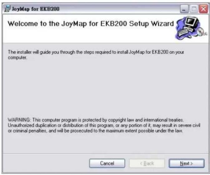 JoyMap for EKB200 Welcome to the JoyMap for EKB200 Setup Wizard The installer will guide you through the steps required to install JoyMap for EKB200 on your computer. WARNING: This computer program is protected by copyright law and international treaties. Unauthorized duplication or distribution of this program, or any portion of it, may result in severe civil or criminal penalties, and will be prosecuted to the maximum extent possible under the law. Cancel < Back Next >