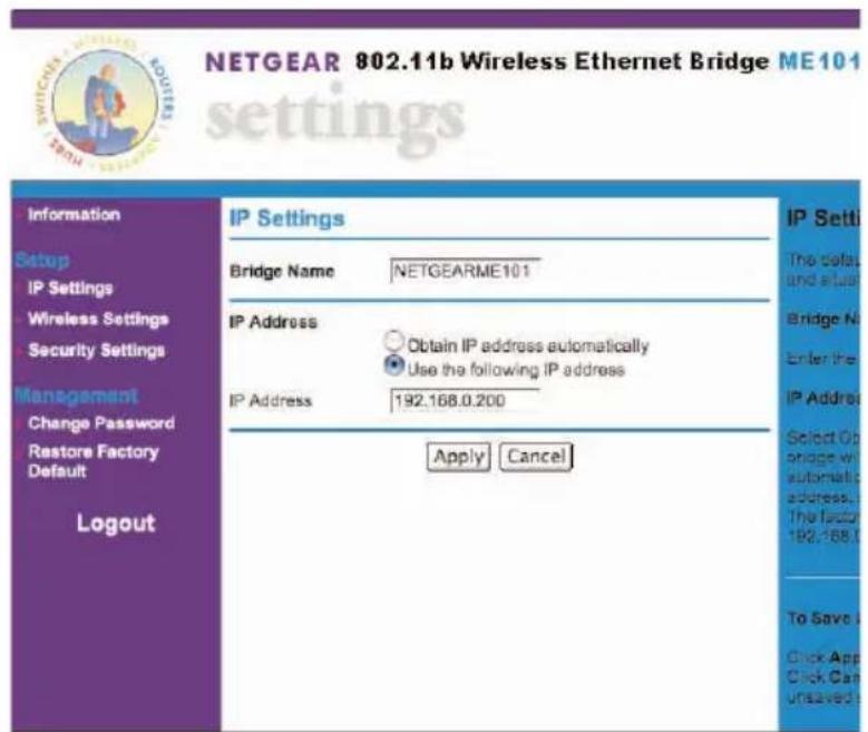 NETGEAR 802.11b Wireless Ethernet Bridge ME101 settings Information Setup IP Settings Wireless Settings Security Settings Management Change Password Restore Factory Default Logout IP Settings Bridge Name NETGEARME101 IP Address Obtain IP address automatically Use the following IP address IP Address 192.168.0.200 Apply Cancel IP Sett The default and default Bridge N Enter the IP Address Select Go bridge with automatic address. The factor 192.168.0.200 To Save it Click App Click Can Unsaved