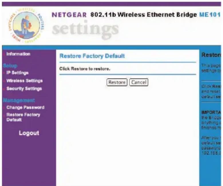NETGEAR 802.11b Wireless Ethernet Bridge ME101 settings Information Setup IP Settings Wireless Settings Security Settings Management Change Password Restore Factory Default Logout Restore Factory Default Click Restore to restore. Restore Cancel Restore This page settings by Click Rest and reset default se IMPORTA the Bridge anything a finances re After you: default se password 192.198.0