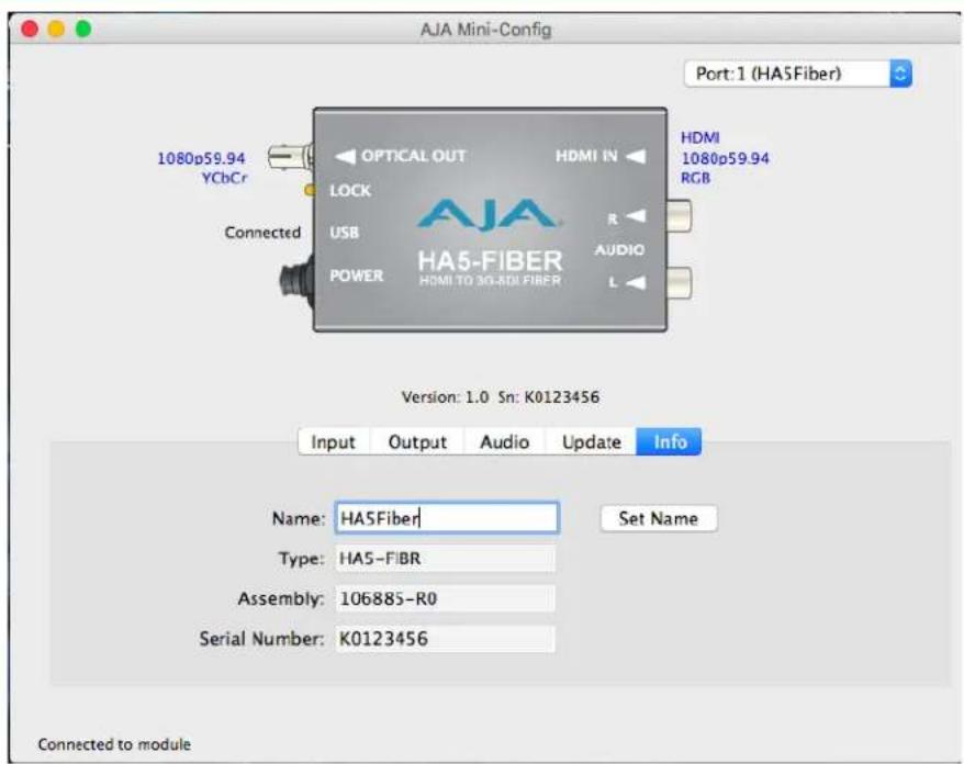 AJA Mini-Config Port: 1 (HA5Fiber) 1080p59.94 YCbCr OPTICAL OUT HDMI IN HDMI 1080p59.94 RGB LOCK USB R AUDIO POWER HA5-FIBER HOMI TO 3G-R0L FIBER Connected L Version: 1.0 Sn: K0123456 Input Output Audio Update Info Name: HASFiber Type: HAS-FIBR Assembly: 106885-R0 Serial Number: K0123456 Set Name Connected to module