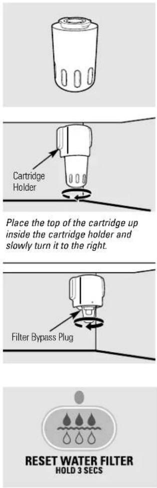 Cartridge Holder Place the top of the cartridge up inside the cartridge holder and slowly turn it to the right. Filter Bypass Plug RESET WATER FILTER HOLD 3 SECS