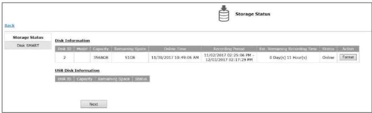 Storage Status Back Storage Status Disk SMART Disk Information Disk ID Model Capacity Remaining Space Online Time Recording Period Est. Remaining Recording Time Status Action 2 3568GB 51GB 11/30/2017 10:49:06 AM 11/02/2017 02:25:06 PM - 12/03/2017 02:17:29 PM 0 Day(s) 11 Hour(s) Online Format USB Disk Information Disk ID Capacity Remaining Space Status Next