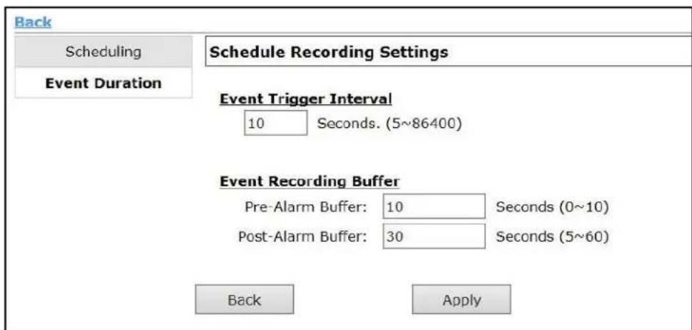 Back Scheduling Event Duration Schedule Recording Settings Event Trigger Interval 10 Seconds. (5~86400) Event Recording Buffer Pre-Alarm Buffer: 10 Seconds (0~10) Post-Alarm Buffer: 30 Seconds (5~60) Back Apply