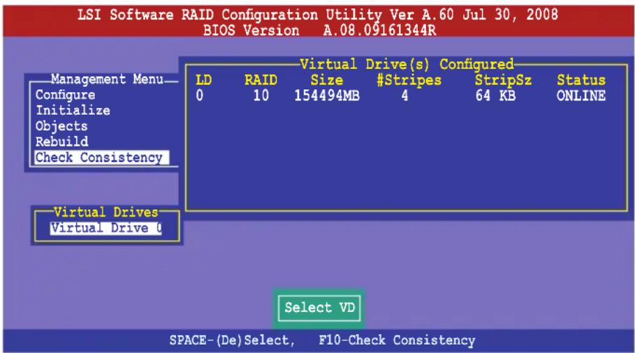 LSI Software RAID Configuration Utility Ver A.60 Jul 30, 2008 BIOS Version A.08.09161344R Management Menu— Configure Initialize Objects Rebuild Check Consistency Virtual Drive(s) Configured— LD RAID Size #Stripes StripSz Status 0 10 154494MB 4 64 KB ONLINE Virtual Drives Virtual Drive C Select VD SPACE-(De)Select, F10-Check Consistency