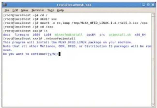[root@localhost ~]# cd / [root@localhost /]# mkdir xxx [root@localhost /]# mount -o ro,loop /tmp/MLNX_OFED_LINUX-1.4-rhel5.3.iso /xxx [root@localhost /]# cd /xxx [root@localhost xxx]# ls docs firmware i6B6 la64 minxofedinstall ppc64 src uninstall.sh x86_64 [root@localhost xxx]# ./mlnxofedinstall This program will install the MLNX_OFED_LINUX package on your machine. Note that all other Mellanox, OEM, OFED, or Distribution IB packages will be removed. Do you want to continue?[y/N]: