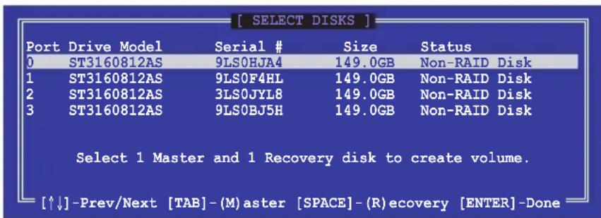 [ SELECT DISKS ] Port Drive Model Serial # Size Status 0 ST3160812AS 9LS0HJA4 149.0GB Non-RAID Disk 1 ST3160812AS 9LS0F4HL 149.0GB Non-RAID Disk 2 ST3160812AS 3LS0JYL8 149.0GB Non-RAID Disk 3 ST3160812AS 9LS0BJ5H 149.0GB Non-RAID Disk Select 1 Master and 1 Recovery disk to create volume. [↑↓] -Prev/Next [TAB] - (M) aster [SPACE] - (R) recovery [ENTER] -Done