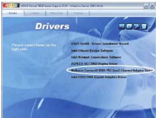 ASUS Server 50.0 Series Support DVD - Windows Server 2003 64 bit Drivers Please select items on the right side ASUS Install - Drivers Installation Wizard Intel Chipset Device Software Intel Network Connection Software ASPEED AST 2050 Display Driver Mallanus ConnectX DDR PCI Gen2 Channel Adapter Driver Intel PRO/1000 Gigabit Adapters Driver