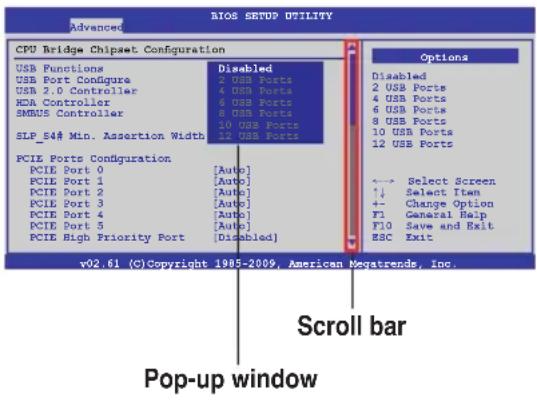BIOS SETUP UTILITY Advanced CPU Bridge Chipset Configuration USB Functions USB Port Configure USB 2.0 Controller HDA Controller SMBUS Controller SLP_54# Min. Assertion Width PCIE Ports Configuration PCIE Port 0 PCIE Port 1 PCIE Port 2 PCIE Port 3 PCIE Port 4 PCIE Port 5 PCIE High Priority Port Disabled 2 USB Ports 4 USB Ports 6 USB Ports 8 USB Ports 10 USB Ports 12 USB Ports Auto] Auto] Auto] Auto] Auto] Auto] Auto] Auto] Disabled] Options Disabled 2 USB Ports 4 USB Ports 6 USB Ports 8 USB Ports 10 USB Ports 12 USB Ports Select Screen ↑↓ Select Item ←→ Change Option F1 General Bulp F10 Save and Exit ESC Exit v02.61 (C)Copyright 1905-2009, American Negatrends, Inc. Scroll bar Pop-up window