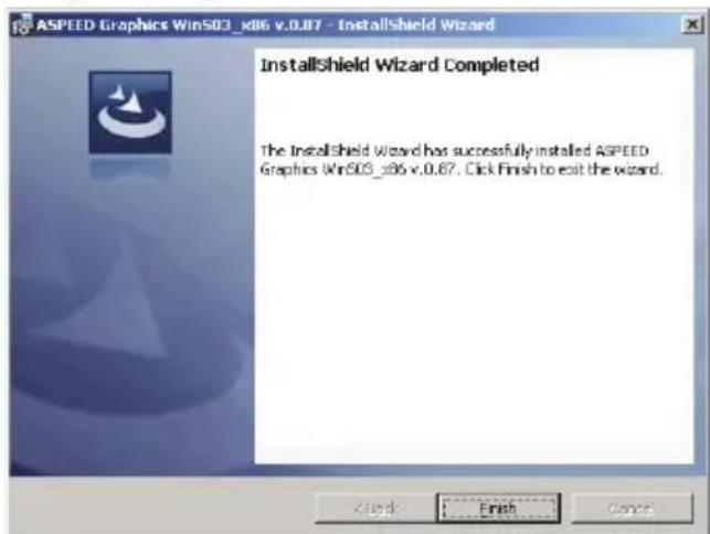 ASPEED Graphics Win503_x86 v.0.87 - InstallShield Wizard InstallShield Wizard Completed The InstallShield Wizard has successfully installed ASPEED Graphics Win503_x86 v.0.87. Click Finish to exit the wizard. < Back Finish Cancel