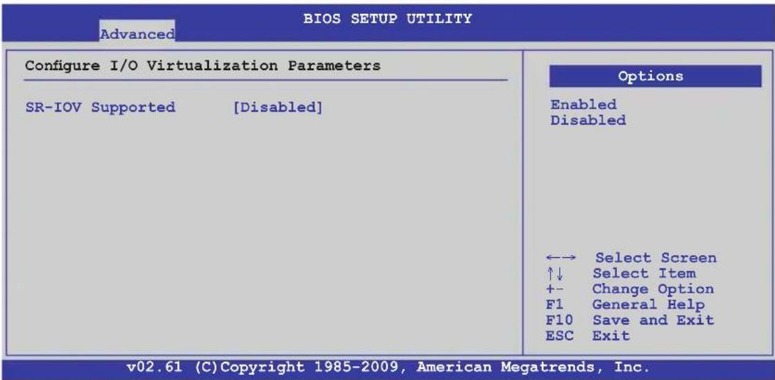 BIOS SETUP UTILITY Advanced Configure I/O Virtualization Parameters SR-IOV Supported [Disabled] Options Enabled Disabled ←→ Select Screen ↑↓ Select Item +- Change Option F1 General Help F10 Save and Exit ESC Exit v02.61 (C) Copyright 1985-2009, American Megatrends, Inc.
