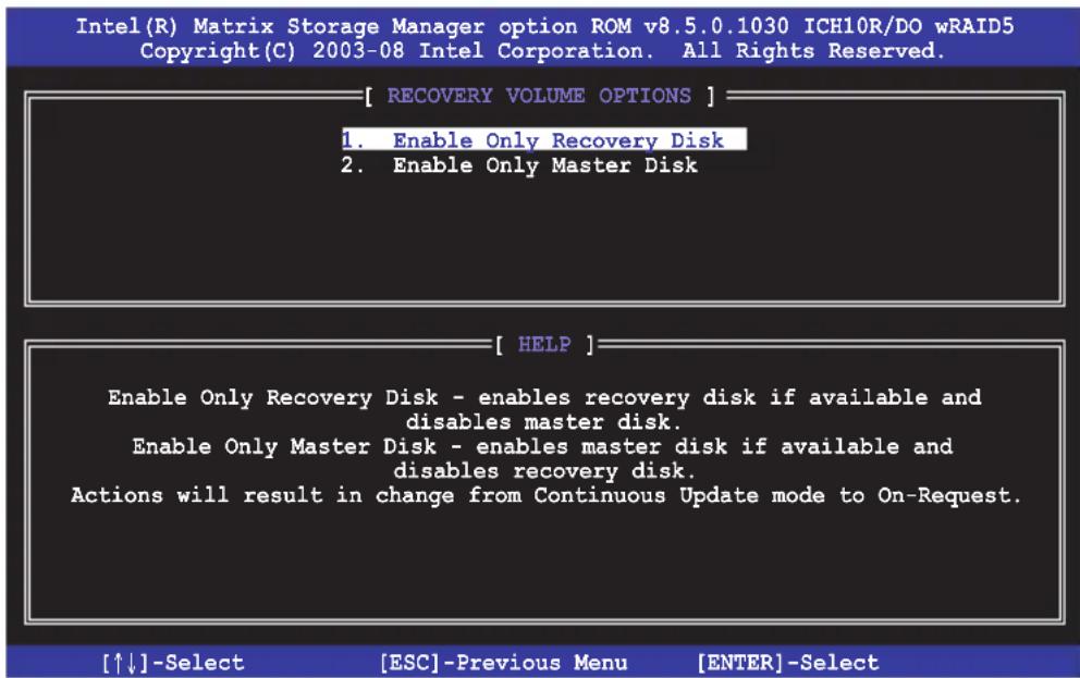 Intel(R) Matrix Storage Manager option ROM v8.5.0.1030 ICH10R/DO wRAID5 Copyright(C) 2003-08 Intel Corporation. All Rights Reserved. [ RECOVERY VOLUME OPTIONS ] 1. Enable Only Recovery Disk 2. Enable Only Master Disk [ HELP ] Enable Only Recovery Disk - enables recovery disk if available and disables master disk. Enable Only Master Disk - enables master disk if available and disables recovery disk. Actions will result in change from Continuous Update mode to On-Request. [↑↓]-Select [ESC]-Previous Menu [ENTER]-Select