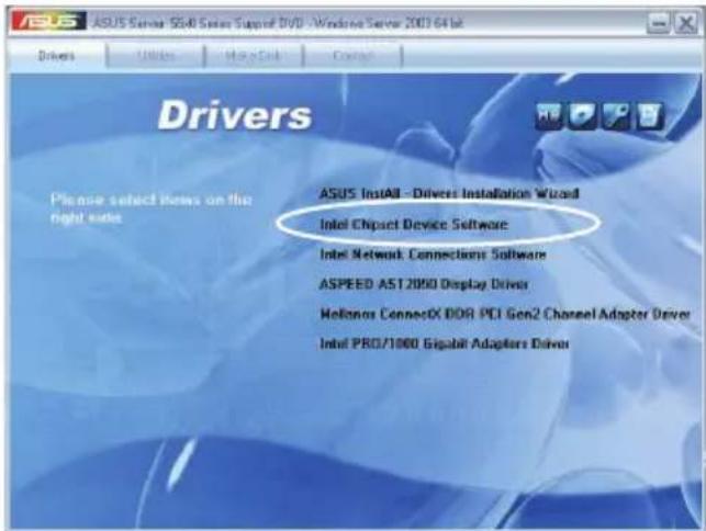 ASUS Server 5608 Series Support DVD - Windows Server 2003 64 bit Drivers Please select rows on the right side ASUS Install - Drivers Installation Wizard Intel Chipset Device Software Intel Network Connections Software ASPEED AST 2000 Display Driver Helianos ConnectX DDR PCI Gen2 Channel Adapter Driver Intel PRO/1000 Gigabit Adapters Driver