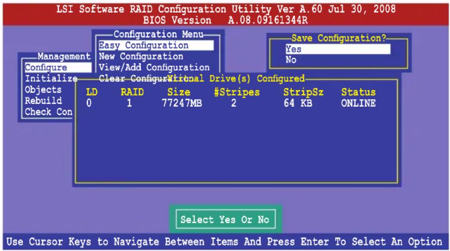 LSI Software RAID Configuration Utility Ver A.60 Jul 30, 2008 BIOS Version A.08.09161344R Management Configure Initialize Objects Rebuild Check Con Configuration Menu Easy Configuration New Configuration View/Add Configuration Clear Configurational Drive(s) Configured LD RAID Size #Stripes StripSz Status 0 1 77247MB 2 64 KB ONLINE Save Configuration? Yes No Select Yes Or No Use Cursor Keys to Navigate Between Items And Press Enter To Select An Option