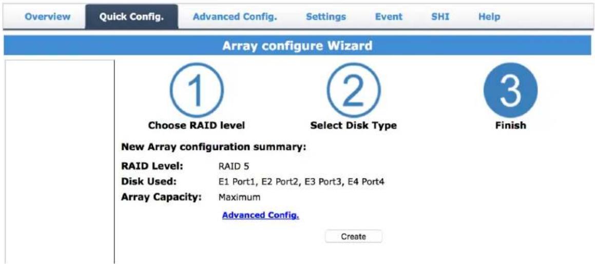Overview Quick Config. Advanced Config. Settings Event SHI Help Array configure Wizard Choose RAID level Select Disk Type Finish New Array configuration summary: RAID Level: RAID 5 Disk Used: E1 Port1, E2 Port2, E3 Port3, E4 Port4 Array Capacity: Maximum Advanced Config. Create