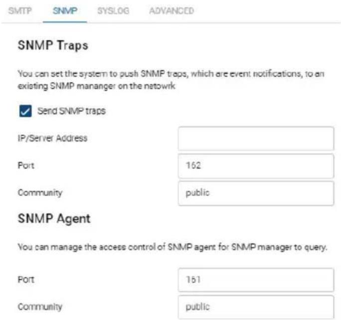 SMTP SNMP SYSLOG ADVANCED SNMP Traps You can set the system to push SNMP traps, which are event notifications, to an existing SNMP manager on the network ✓ Send SNMP traps IP/Server Address Port 162 Community public SNMP Agent You can manage the access control of SNMP agent for SNMP manager to query. Port 161 Community public