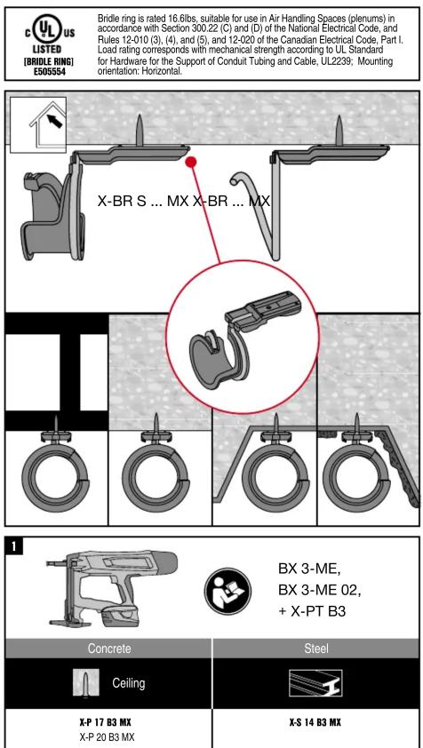 C US LISTED (BRIDE RING) ES05554 Bridle ring is rated 16.6lbs, suitable for use in Air Handling Spaces (plenums) in accordance with Section 300.22 (C) and (D) of the National Electrical Code, and Rules 12-010 (3), (4), and (5), and 12-020 of the Canadian Electrical Code, Part I. Load rating corresponds with mechanical strength according to UL Standard for Hardware for the Support of Conduit Tubing and Cable, UL2239; Mounting orientation: Horizontal. X-BR S ... MX X-BR ... MX 1 Concrete Ceiling X-P 17 B3 MX X-P 20 B3 MX BX 3-ME, BX 3-ME 02, + X-PT B3 Steel X-S 14 B3 MX