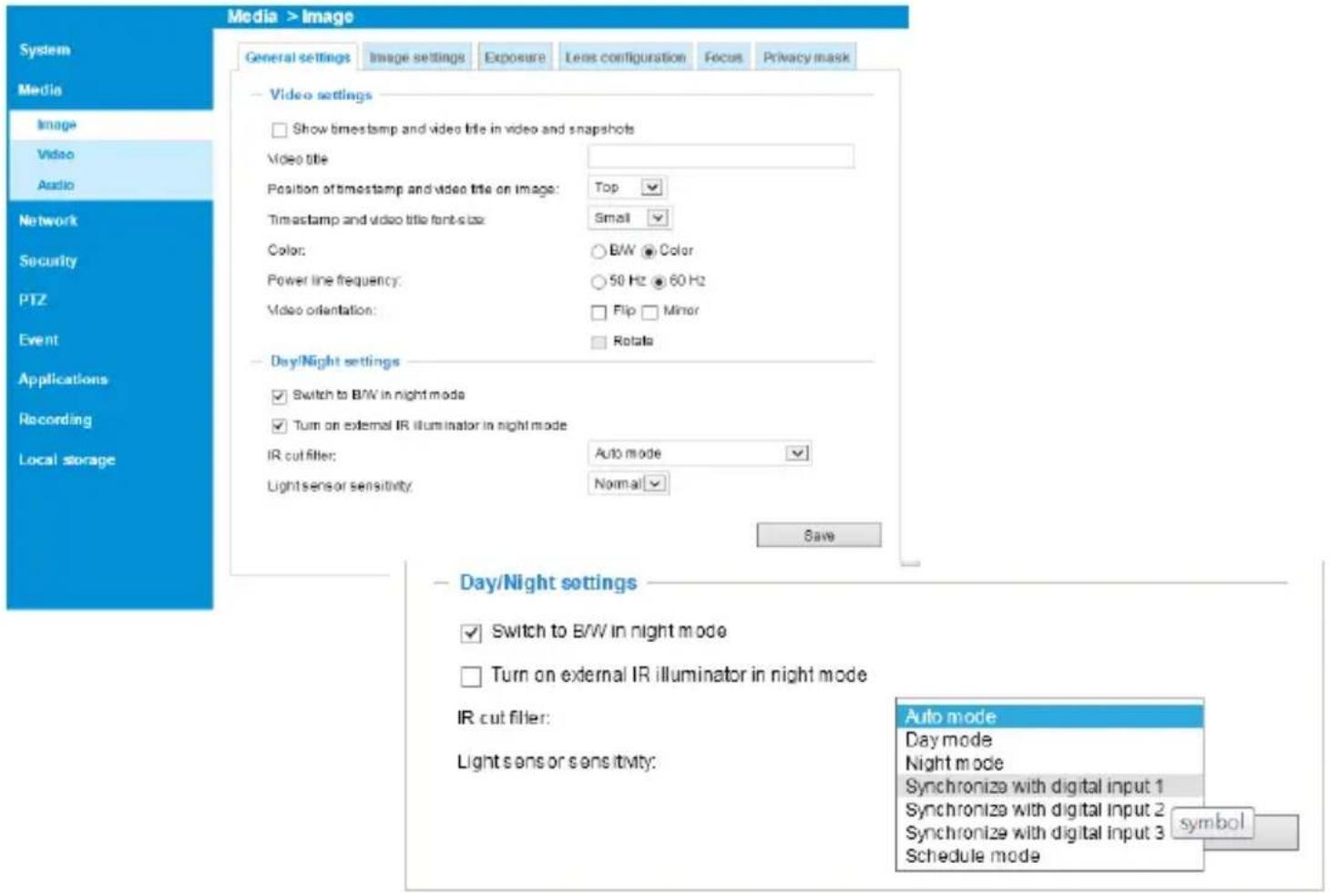 Media > image General settings Image settings Exposure Lens configuration Focus Privacy mask Video settings Show timestamp and video title in video and snapshots Video title Position of timestamp and video title on image: Top Timestamp and video title font-size: Small Color: BW Color Power line frequency: 50 Hz 60 Hz Video orientation: Flip Minor Rotate Day/Night settings Switch to BW in night mode Turn on external IR illuminator in night mode IR cut filter: Auto mode Light sens or sensitivity: Normal Save Day/Night settings Switch to BW in night mode Turn on external IR illuminator in night mode IR cut filter: Light sens or sensitivity: Auto mode Day mode Night mode Synchronize with digital input 1 Synchronize with digital input 2 Synchronize with digital input 3 Schedule mode symbol