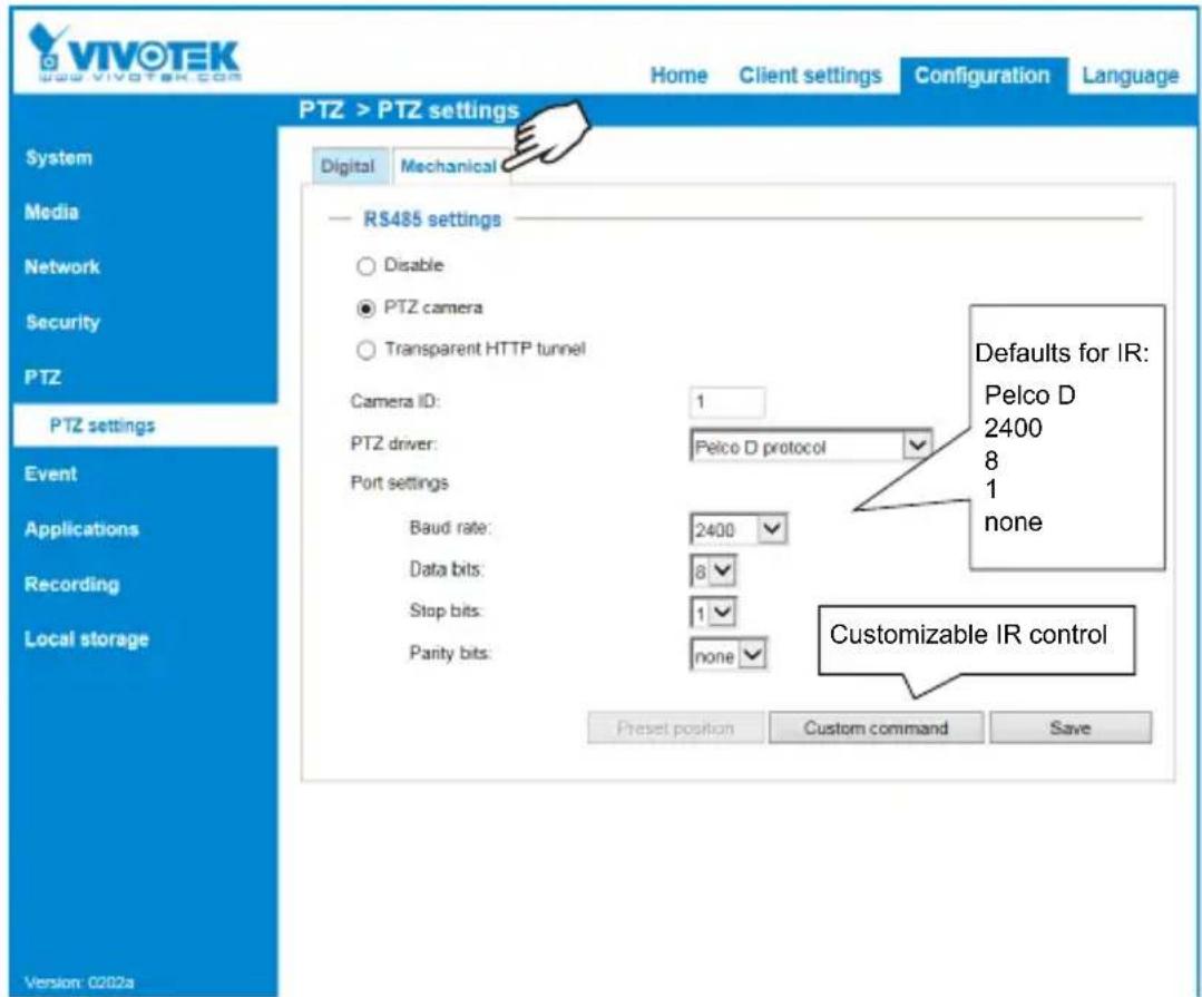 VIVOTEK 9.0 VIVOTEK.com Home Client settings Configuration Language PTZ > PTZ settings System Media Network Security PTZ PTZ settings Event Applications Recording Local storage Digital Mechanical RS485 settings Disable PTZ camera Transparent HTTP tunnel Camera ID: 1 PTZ driver: Pelco D protocol Port settings Baud rate: 2400 Data bits: 8 Stop bits: 1 Panty bits: none Preset position Custom command Save Defaults for IR: Pelco D 2400 8 1 none Customizable IR control Version: 0202a