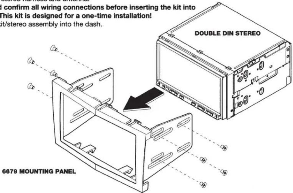 I confirm all wiring connections before inserting the kit into This kit is designed for a one-time installation! it/stereo assembly into the dash. DOUBLE DIN STEREO 6679 MOUNTING PANEL