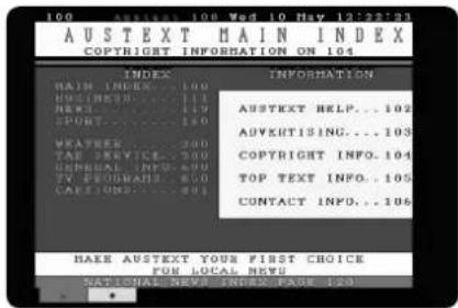 100 AUSTEXT MAIN INDEX COPYRIGHT INFORMATION ON 104 INDEX MAIN INDEX... 100 UNIVERSO... 110 NEXT... 119 SPORT... 120 WEATHER... 200 TAX SERVICE... 200 GENERAL INFO... 200 TV PROGRAMS... 200 CASEJONS... 201 INFORMATION AUSTEXT HELP... 102 ADVERTISING... 103 COPYRIGHT INFO... 104 TOP TEXT INFO... 105 CONTACT INFO... 106 HAER AUSTEXT YOUR FIRST CHOICE FOR LOCAL NEWS NATIONAL NEWS INDEX PAGE 103