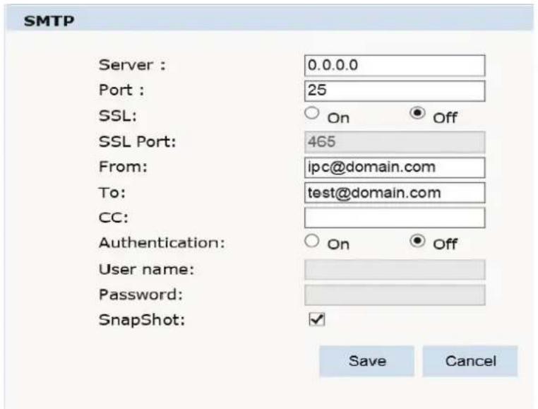 SMTP Server : 0.0.0.0 Port : 25 SSL: ○ On ● Off SSL Port: 465 From: ipc@domain.com To: test@domain.com CC: Authentication: ○ On ● Off User name: Password: SnapShot: ✓ Save Cancel