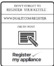 DON'T FORGET TO REGISTER YOUR KETTLE WWW.DUALIT.COM/REGISTER OR BY POST Register my appliance