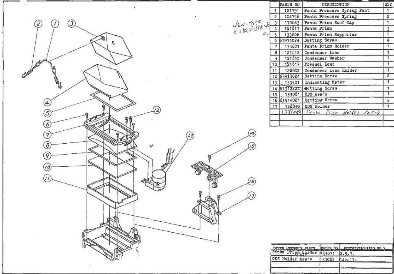 PARTS NO DESCRIPTION QTY 1 121791 Penta Pressure Spring Post 1 2 104758 Penta Pressure Spring 2 3 170863 Penta Prism Roof Cap 1 4 121811 Penta Prism 1 5 133806 Penta Prism Supporter 1 6 61914024 Setting Screw 4 7 133801 Penta Prism Holder 3 8 121812 Condenser Lens 1 9 121855 Condenser Washer 1 10 121813 Fresnel Lens 1 11 128802 Condenser Lens Holder 1 12 63913024 Setting Screw 2 13 133501 Indicating Meter 1 14 61912224 Setting Screw 1 15 133081 CDS Ass'y 1 16 61914024 Setting Screw 2 17 128840 CDS Holder 1 1338060 Penta Prism Holder (NC) ORDER NAME PARTS ORDER NO DESCRIPTION(SRD NO.) Penta Prism Holder 933071 2.5.7. CDS Holder Ass'y 933052 14~17. _______________________________