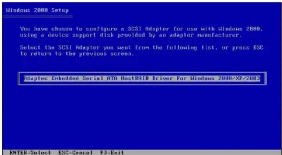 Windows 2000 Setup You have chosen to configure a SCSI Adapter for use with Windows 2000, using a device support disk provided by an adapter manufacturer. Select the SCSI Adapter you want from the following list, or press ESC to return to the previous screen. Adaptec Embedded Serial ATA HostRAID Driver For Windows 2000/XP/2003 ENTER=Select ESC=Cancel F3=Exit