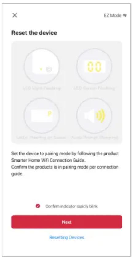 EZ Mode Reset the device LED Light Flooding LED Oven Flooding Letter Floating on Screen Audio Prompts (Replaing) Set the device to pairing mode by following the product Smarter Home Wifi Connection Guide. Confirm the products is in pairing mode per connection guide. Confirm indicator rapidly blink Next Resetting Devices
