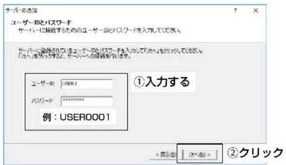サーバーの選択 ユーザーIDとパスワード サーバーに相続するためのユーザーIDとパスワードを入力してください。 サーバーに登録されているユーザーIDとパスワードを入力して「次へ」を別分してください。 「加入確認が除く」と「サーバーへの相続形式します。 ユーザーID: USER001 パスワード: ********** 例: USER0001 ①入力する < 履む値 | 次へ値 > ②クリック