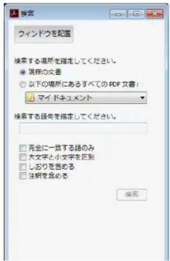 検索 ウインドウを配置 検索する場所を指定してください。 ● 現在の文書 ○ 以下の場所にあるすべての PDF 文書: マイドキュメント 検索する語句を指定してください。 □ 完全に一致する語のみ □ 大文字と小文字を区別 □ しおりを含める □ 注釈を含める 検索