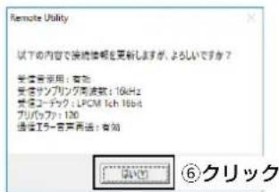 Remote Utility 以下の内容で接続信頼を更新しますが、よろしいですか？ 受信音使用：有效 受信サンプリング高波数：10kHz 受信エーチャット：LPCM Ich 16bit プリバッフ：120 通信エラー音声用法：有效 ⑥クリック