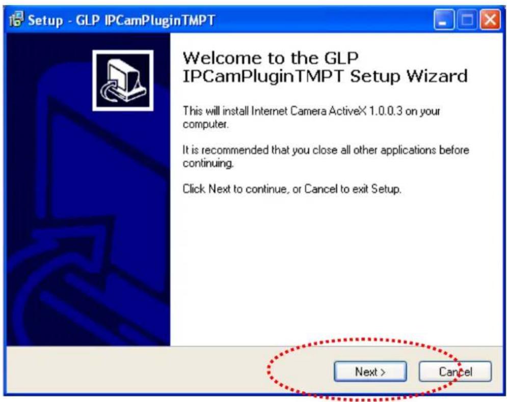 Setup - GLP IPCamPluginTMPT Welcome to the GLP IPCCamPluginTMPT Setup Wizard This will install Internet Camera ActiveX 1.0.0.3 on your computer. It is recommended that you close all other applications before continuing. Click Next to continue, or Cancel to exit Setup. Next > Cancel
