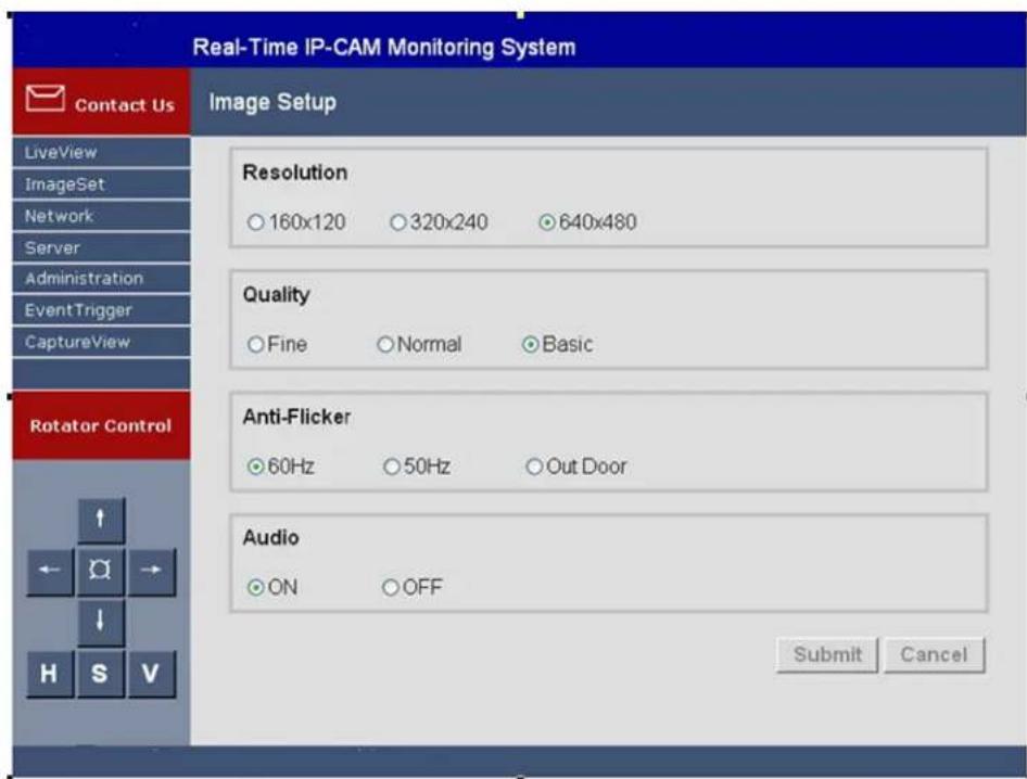 Real-Time IP-CAM Monitoring System Contact Us Image Setup LiveView ImageSet Network Server Administration EventTrigger CaptureView Rotator Control ↑ ← ↓ H S V Resolution ○160x120 ○320x240 ●640x480 Quality ○Fine ○Normal ●Basic Anti-Flicker ●60Hz ○50Hz ○Out Door Audio ●ON ○OFF Submit Cancel