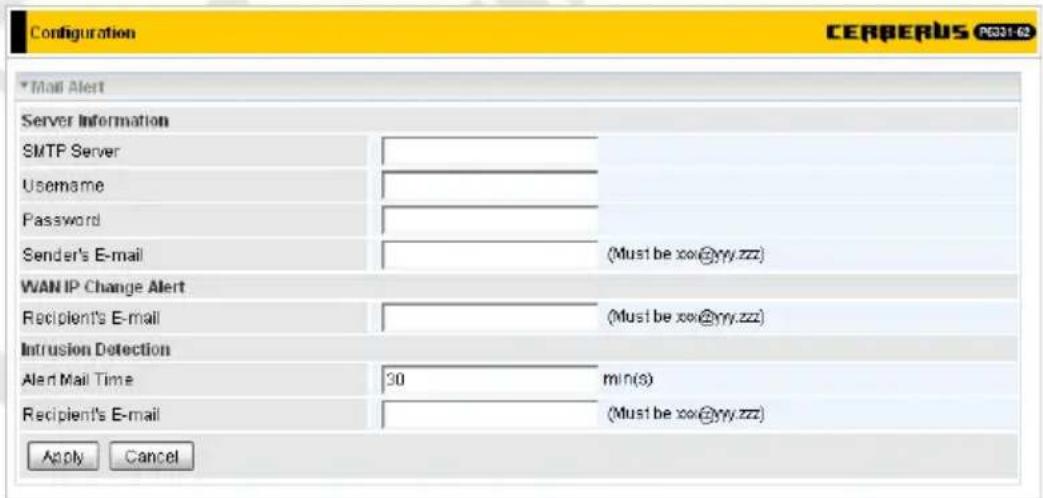 Configuration CERBERUS P031-62 Mail Alert Server Information SMTP Server Username Password Sender's E-mail (Must be xx@yy.zzz) WAN IP Change Alert Recipient's E-mail (Must be xx@yy.zzz) Intrusion Detection Alert Mail Time 30 min(s) Recipient's E-mail (Must be xx@yy.zzz) Apply Cancel