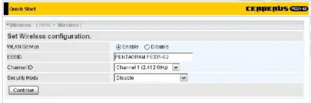 Quick Start CERBERUS PS331-62 *Wireless (WAN > Wireless) Set Wireless configuration. WLAN Service Enable Disable ESSID PENTAGRAM PS331-62 Channel ID Channel 1 (2.412 GHz) Security Mode Disable Continue
