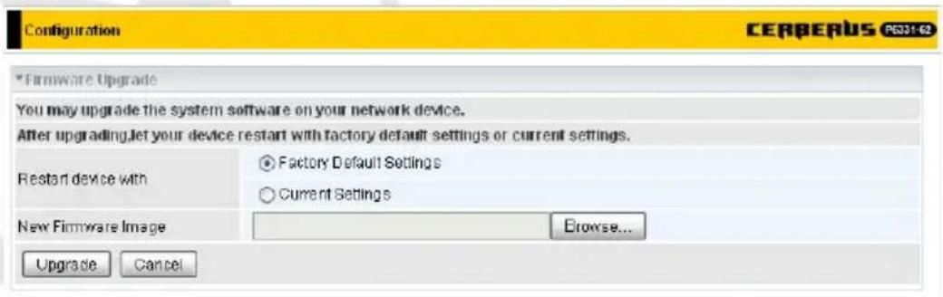 Configuration CERBERUS P331-02 * Firmware Upgrade You may upgrade the system software on your network device. After upgrading, let your device restart with factory default settings or current settings. Restart device with ● Factory Default Settings ○ Current Settings New Firmware Image Browse... Upgrade Cancel