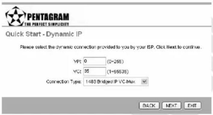 PENTAGRAM THE PERFECT SIMPLICITY Quick Start - Dynamic IP Please select the dynamic connection provided to you by your ISP. Click Next to continue. VPt 0 (0-265) VCt 35 (1-65535) Connection Type: 1483 Bridged IP VC-Mux BACK NEXT EXIT