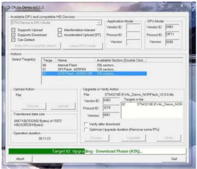 DfuSe Demo (v3.0.2) Available DFU and compatible HID Devices STM Device in DFU Mode Supports Upload Supports Download Can Detach Enter DFU mode/HD detach Leave DFU mode Application Mode: Vendor ID: Product ID: Version: DFU Mode: Vendor ID: 0483 Product ID: DF11 Version: 0200 Actions Select Target(s) Targe: Name Available Sectors (Double Click_ 00 Internal Flash 256 sectors_ 01 SPI Flash : M25P64 128 sectors_ 02 NOR Flash : M25W128F 256 sectors_ Upload Action File: Choose Upload Transferred data size 6867 KB(7032802 Bytes) of 15972 KB(16355354 Bytes) Operation duration 00:11:23 Upgrade or Verify Action File: STM3210E-EVAL_Demo_NORFlash_V2.0.0.dfu Vendor ID: 0483 Targets in file: Product ID: 3218 02 STM3210E-EVAL_Demo_NOR Version: 0001 ✓ Verify after download ✓ Optimize Upgrade duration (Remove some FFs) Choose... Upgrade Verify Target 02: Upgrading - Download Phase (43%) Abort Quit