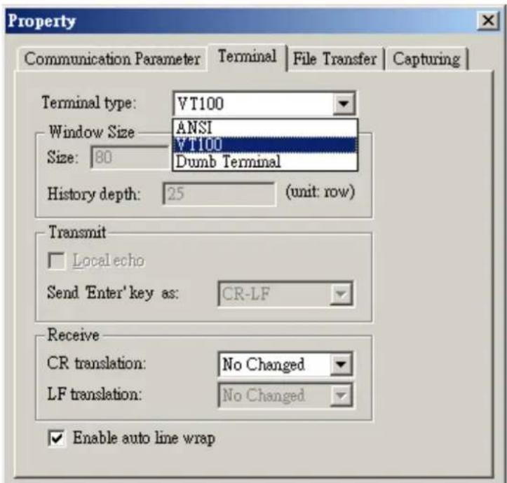 Property Communication Parameter | Terminal | File Transfer | Capturing | Terminal type: VT100 Window Size: ANSI Size: 80 VT100 Dumb Terminal History depth: 25 (unit: row) Transmit Local echo Send 'Enter' key as: CR-LF Receive CR translation: No Changed LF translation: No Changed Enable auto line wrap
