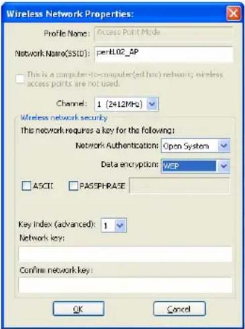 Wireless Network Properties: Profile Name: Access Point Mode Network Name(SSID): perl02_AP This is a computer-to-computer(ed hoc) network; wireless access points are not used. Channel: 1 (2412MHz) Wireless network security This network requires a key for the following: Network Authentication: Open System Data encryption: WEP ASCII PASSPHRASE Key index (advanced): 1 Network key: Confirm network key: OK Cancel