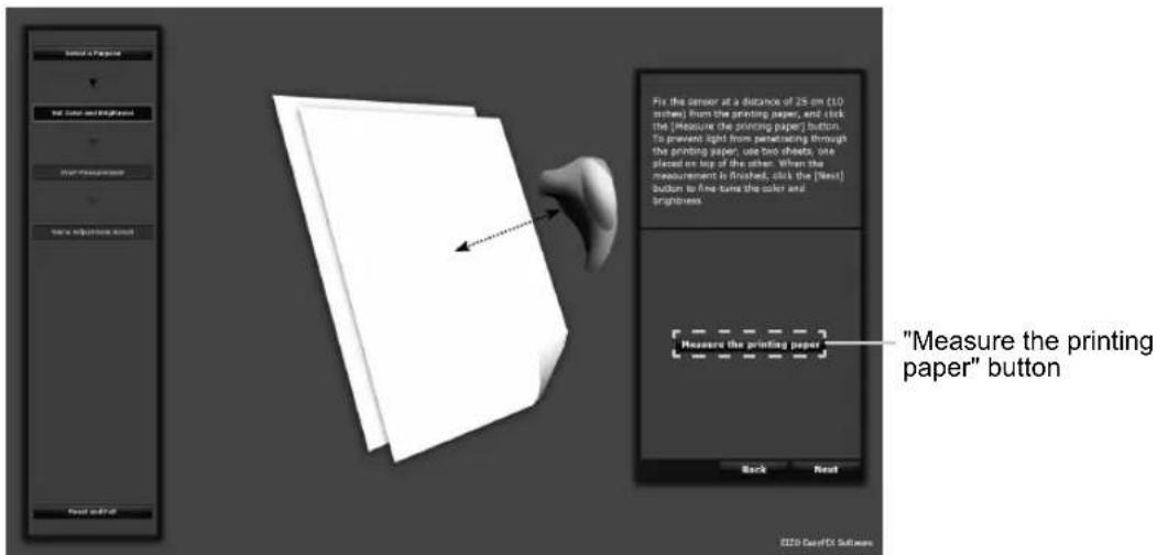 Measure the printing paper" button Fix the sensor at a distance of 25 cm (10 inches) from the printing paper, and click the [measure the printing paper] button. To prevent light from penetrating through the printing paper, use two sheets, one placed are top of the other. When the measurement is finished, click the [Next] button to fix the color and brightness. Measure the printing paper Back Next ISO ColorEX Software