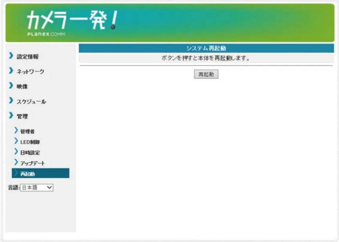 カメラ発! PLANEX COMM. システム再起動 ボタンを押すと本体を再起動します。 設定情報 ネットワーク 映像 スケジュール 管理 管理者 LED制御 日時設定 アップデート 再起動 言語: 日本語 再起動